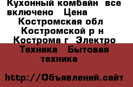 Кухонный комбайн -все включено › Цена ­ 3 000 - Костромская обл., Костромской р-н, Кострома г. Электро-Техника » Бытовая техника   